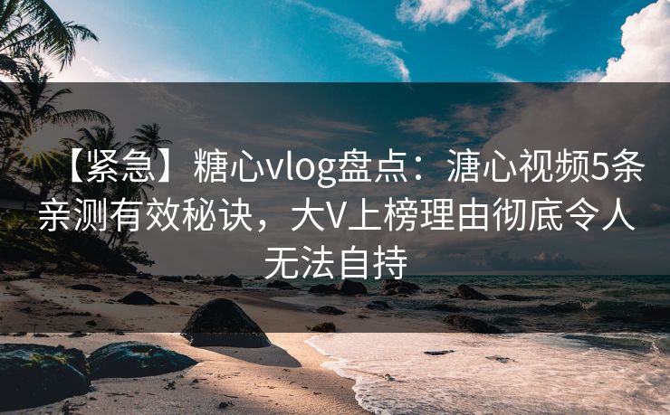 【紧急】糖心vlog盘点:溏心视频5条亲测有效秘诀,大V上榜理由彻底令人无法自持 【紧急】糖心vlog盘点:溏心视频5条亲测有效秘诀,大V上榜理由彻底令人无法自持