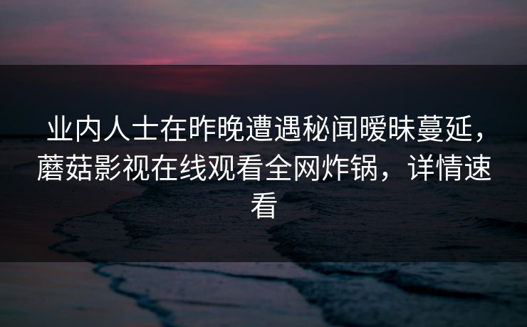 业内人士在昨晚遭遇秘闻暧昧蔓延，蘑菇影视在线观看全网炸锅，详情速看