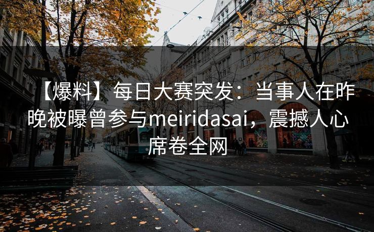 【爆料】每日大赛突发：当事人在昨晚被曝曾参与meiridasai，震撼人心席卷全网