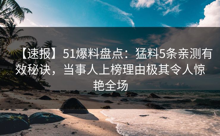 【速报】51爆料盘点：猛料5条亲测有效秘诀，当事人上榜理由极其令人惊艳全场