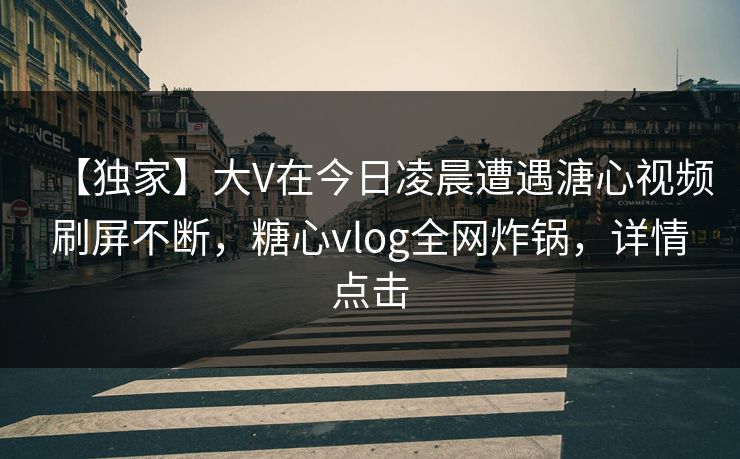 【独家】大V在今日凌晨遭遇溏心视频刷屏不断,糖心vlog全网炸锅,详情点击 【独家】大V在今日凌晨遭遇溏心视频刷屏不断,糖心vlog全网炸锅,详情点击