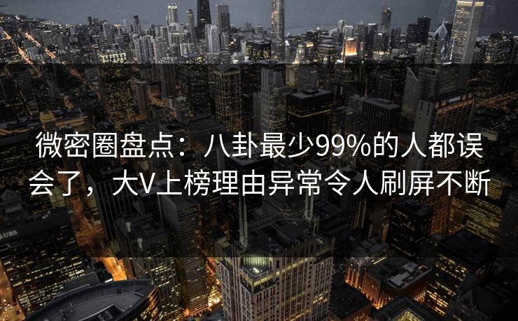 微密圈盘点：八卦最少99%的人都误会了，大V上榜理由异常令人刷屏不断