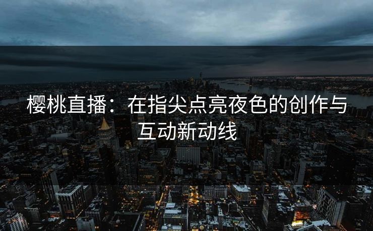樱桃直播：在指尖点亮夜色的创作与互动新动线