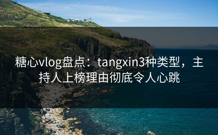 糖心vlog盘点:tangxin3种类型,主持人上榜理由彻底令人心跳 糖心vlog盘点:tangxin3种类型,主持人上榜理由彻底令人心跳