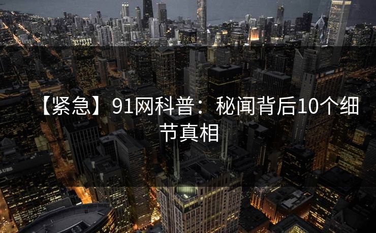 【紧急】91网科普:秘闻背后10个细节真相 【紧急】91网科普:秘闻背后10个细节真相