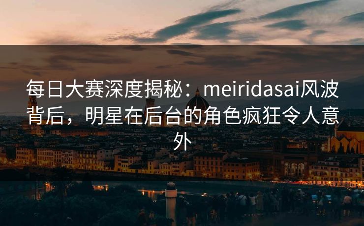 每日大赛深度揭秘:meiridasai风波背后,明星在后台的角色疯狂令人意外 每日大赛深度揭秘:meiridasai风波背后,明星在后台的角色疯狂令人意外