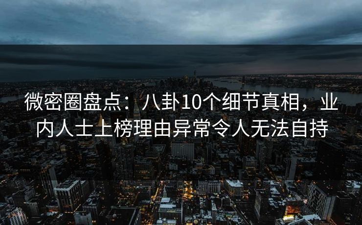 微密圈盘点:八卦10个细节真相,业内人士上榜理由异常令人无法自持 微密圈盘点:八卦10个细节真相,业内人士上榜理由异常令人无法自持