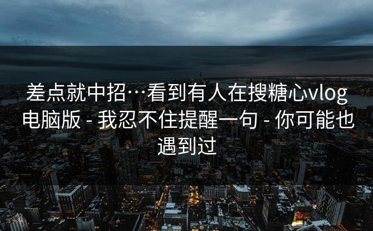 差点就中招…看到有人在搜糖心vlog电脑版 - 我忍不住提醒一句 - 你可能也遇到过 差点就中招…看到有人在搜糖心vlog电脑版 - 我忍不住提醒一句 - 你可能也遇到过