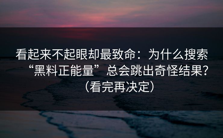 看起来不起眼却最致命:为什么搜索“黑料正能量”总会跳出奇怪结果?(看完再决定) 看起来不起眼却最致命:为什么搜索“黑料正能量”总会跳出奇怪结果?(看完再决定)