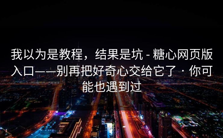 我以为是教程，结果是坑 - 糖心网页版入口——别再把好奇心交给它了 · 你可能也遇到过