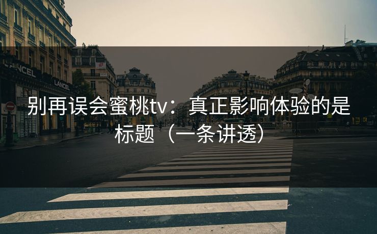 别再误会蜜桃tv：真正影响体验的是标题（一条讲透）