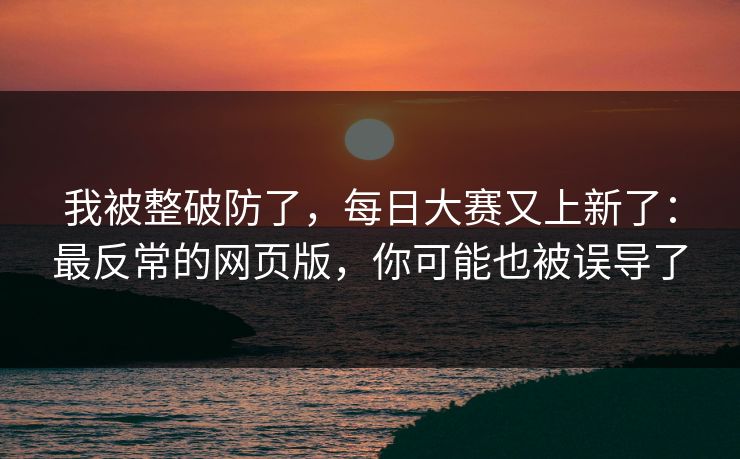 我被整破防了，每日大赛又上新了：最反常的网页版，你可能也被误导了