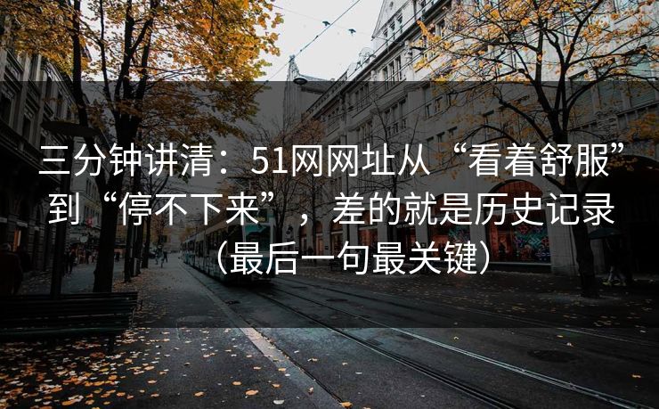 三分钟讲清：51网网址从“看着舒服”到“停不下来”，差的就是历史记录（最后一句最关键）