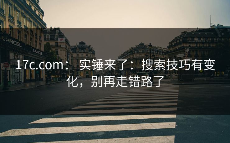 17c.com: 实锤来了:搜索技巧有变化,别再走错路了 17c.com: 实锤来了:搜索技巧有变化,别再走错路了