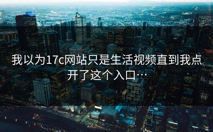 我以为17c网站只是生活视频直到我点开了这个入口…