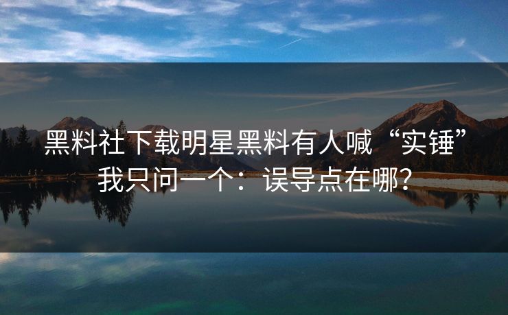 黑料社下载明星黑料有人喊“实锤”我只问一个:误导点在哪? 黑料社下载明星黑料有人喊“实锤”我只问一个:误导点在哪?