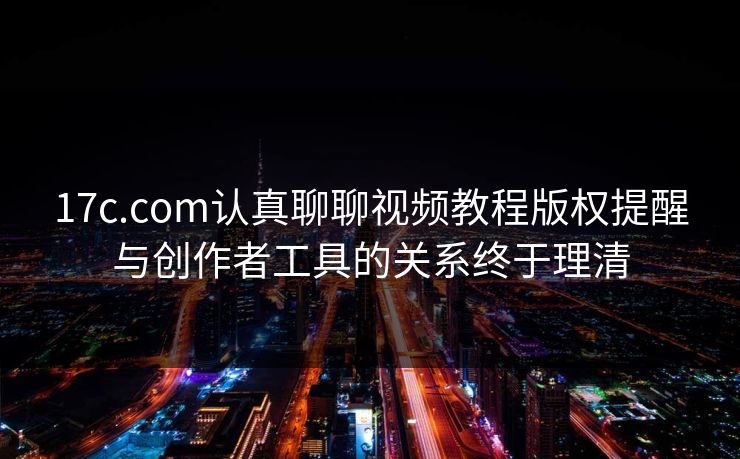 17c.com认真聊聊视频教程版权提醒与创作者工具的关系终于理清 17c.com认真聊聊视频教程版权提醒与创作者工具的关系终于理清