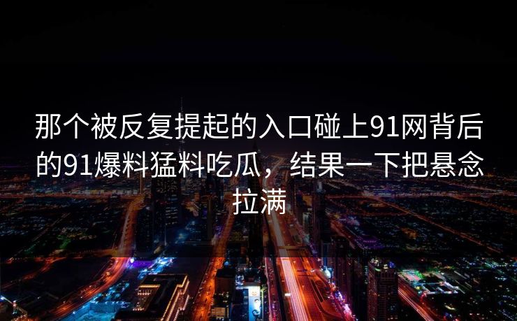 那个被反复提起的入口碰上91网背后的91爆料猛料吃瓜，结果一下把悬念拉满